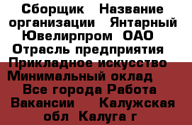 Сборщик › Название организации ­ Янтарный Ювелирпром, ОАО › Отрасль предприятия ­ Прикладное искусство › Минимальный оклад ­ 1 - Все города Работа » Вакансии   . Калужская обл.,Калуга г.